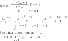 straight f left parenthesis straight x right parenthesis equals open curly brackets table attributes columnalign left end attributes row cell fraction numerator straight x squared minus 3 straight x plus 2 over denominator straight x minus 1 end fraction comma space if space straight x not equal to 1 end cell row cell space space space space space space space space space space straight k space space space space space space space space space comma space if space straight x equals 1 end cell end table close
space Lt with straight x rightwards arrow 1 below straight f left parenthesis straight x right parenthesis equals Lt with straight x rightwards arrow 1 below fraction numerator straight x squared minus 3 straight x plus 2 over denominator straight x minus 1 end fraction equals Lt with straight x rightwards arrow 1 below fraction numerator left parenthesis straight x minus 1 right parenthesis left parenthesis straight x minus 2 right parenthesis over denominator straight x minus 1 end fraction
space space space space space space space space space space space space space space equals Lt with straight x rightwards arrow below left parenthesis straight x minus 2 right parenthesis equals 1 minus 2 equals negative 1
Since space straight f left parenthesis straight x right parenthesis space is space continous space at space straight x equals 1
therefore space straight f left parenthesis 1 right parenthesis equals space Lt with straight x rightwards arrow 1 below straight f left parenthesis straight x right parenthesis space space space space space space rightwards double arrow space space space straight k equals negative 1.