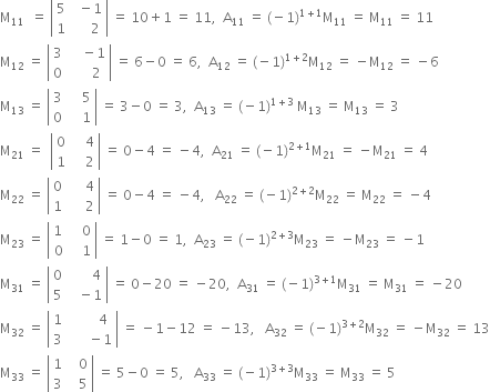 straight M subscript 11 space space equals space open vertical bar table row 5 cell space space minus 1 end cell row 1 cell space space space space space 2 end cell end table close vertical bar space equals space 10 plus 1 space equals space 11 comma space space straight A subscript 11 space equals space left parenthesis negative 1 right parenthesis to the power of 1 plus 1 end exponent straight M subscript 11 space equals space straight M subscript 11 space equals space 11
straight M subscript 12 space equals space open vertical bar table row 3 cell space space space space minus 1 end cell row 0 cell space space space space space space 2 end cell end table close vertical bar space equals space 6 minus 0 space equals space 6 comma space space straight A subscript 12 space equals space left parenthesis negative 1 right parenthesis to the power of 1 plus 2 end exponent straight M subscript 12 space equals space minus straight M subscript 12 space equals space minus 6
straight M subscript 13 space equals space open vertical bar table row 3 cell space space space space 5 end cell row 0 cell space space space space 1 end cell end table close vertical bar space equals space 3 minus 0 space equals space 3 comma space space straight A subscript 13 space equals space left parenthesis negative 1 right parenthesis to the power of 1 plus 3 end exponent space straight M subscript 13 space equals space straight M subscript 13 space equals space 3
straight M subscript 21 space equals space space open vertical bar table row 0 cell space space space space 4 end cell row 1 cell space space space space 2 end cell end table close vertical bar space equals space 0 minus 4 space equals space minus 4 comma space space straight A subscript 21 space equals space left parenthesis negative 1 right parenthesis to the power of 2 plus 1 end exponent straight M subscript 21 space equals space minus straight M subscript 21 space equals space 4
straight M subscript 22 space equals space open vertical bar table row 0 cell space space space space space 4 end cell row 1 cell space space space space space 2 end cell end table close vertical bar space equals space 0 minus 4 space equals space minus 4 comma space space space straight A subscript 22 space equals space left parenthesis negative 1 right parenthesis to the power of 2 plus 2 end exponent straight M subscript 22 space equals space straight M subscript 22 space equals space minus 4
straight M subscript 23 space equals space open vertical bar table row cell 1 space end cell cell space space space 0 end cell row 0 cell space space space 1 end cell end table close vertical bar space equals space 1 minus 0 space equals space 1 comma space space straight A subscript 23 space equals space left parenthesis negative 1 right parenthesis to the power of 2 plus 3 end exponent straight M subscript 23 space equals space minus straight M subscript 23 space equals space minus 1
straight M subscript 31 space equals space open vertical bar table row 0 cell space space space space space space space 4 end cell row 5 cell space space space minus 1 end cell end table close vertical bar space equals space 0 minus 20 space equals space minus 20 comma space space straight A subscript 31 space equals space left parenthesis negative 1 right parenthesis to the power of 3 plus 1 end exponent straight M subscript 31 space equals space straight M subscript 31 space equals space minus 20
straight M subscript 32 space equals space open vertical bar table row 1 cell space space space space space space space space 4 end cell row 3 cell space space space space space space minus 1 end cell end table close vertical bar space equals space minus 1 minus 12 space equals space minus 13 comma space space space straight A subscript 32 space equals space left parenthesis negative 1 right parenthesis to the power of 3 plus 2 end exponent straight M subscript 32 space equals space minus straight M subscript 32 space equals space 13
straight M subscript 33 space equals space open vertical bar table row 1 cell space space space 0 end cell row 3 cell space space space 5 end cell end table close vertical bar space equals space 5 minus 0 space equals space 5 comma space space space straight A subscript 33 space equals space left parenthesis negative 1 right parenthesis to the power of 3 plus 3 end exponent straight M subscript 33 space equals space straight M subscript 33 space equals space 5