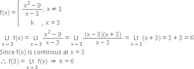 straight f left parenthesis straight x right parenthesis equals open curly brackets table attributes columnalign left end attributes row cell fraction numerator straight x squared minus 9 over denominator straight x minus 3 end fraction comma space straight x not equal to 1 end cell row cell space space space space space space straight k space space space space space comma space straight x equals 3 end cell end table close
space Lt with straight x rightwards arrow 3 below straight f left parenthesis straight x right parenthesis equals Lt with straight x rightwards arrow 3 below fraction numerator straight x squared minus 9 over denominator straight x minus 3 end fraction equals Lt with straight x rightwards arrow 3 below fraction numerator left parenthesis straight x minus 3 right parenthesis left parenthesis straight x plus 3 right parenthesis over denominator straight x minus 3 end fraction equals Lt with straight x rightwards arrow 3 below left parenthesis straight x plus 3 right parenthesis equals 3 plus 3 equals 6
Since space straight f left parenthesis straight x right parenthesis space is space continous space at space straight x equals 3
therefore space straight f left parenthesis 3 right parenthesis equals Lt with straight x rightwards arrow 3 below straight f left parenthesis straight x right parenthesis space rightwards double arrow space straight k equals 6