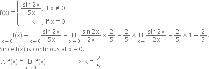 straight f left parenthesis straight x right parenthesis equals open curly brackets table attributes columnalign left end attributes row cell fraction numerator sin space 2 straight x over denominator 5 straight x end fraction comma space if space straight x not equal to 0 end cell row cell space space space space space space space straight k space space space space space comma space if space straight x equals 0 end cell end table close
space Lt with straight x rightwards arrow 0 below straight f left parenthesis straight x right parenthesis equals Lt with straight x rightwards arrow 0 below fraction numerator sin space 2 straight x over denominator 5 straight x end fraction equals Lt with straight x rightwards arrow 0 below fraction numerator sin space 2 straight x over denominator 2 straight x end fraction cross times 2 over 5 equals 2 over 5 cross times Lt with straight x rightwards arrow below fraction numerator sin space 2 straight x over denominator 2 straight x end fraction equals 2 over 5 cross times 1 equals 2 over 5.
Since space straight f left parenthesis straight x right parenthesis space is space continous space at space straight x equals 0.
therefore space straight f left parenthesis straight x right parenthesis equals Lt with straight x rightwards arrow 0 below straight f left parenthesis straight x right parenthesis space space space space space space space space space space space space space space space space space space space rightwards double arrow space straight k equals 2 over 5