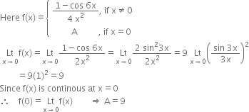 Here space straight f left parenthesis straight x right parenthesis equals open curly brackets table attributes columnalign left end attributes row cell fraction numerator 1 minus cos space 6 straight x over denominator 4 space straight x squared end fraction comma space if space straight x not equal to 0 end cell row cell space space space space space space space space space straight A space space space space space space space space space space comma space if space straight x equals 0 end cell end table close
space Lt with straight x rightwards arrow 0 below straight f left parenthesis straight x right parenthesis equals Lt with straight x rightwards arrow 0 below fraction numerator 1 minus cos space 6 straight x over denominator 2 straight x squared end fraction equals Lt with straight x rightwards arrow 0 below fraction numerator 2 space sin squared 3 straight x over denominator 2 straight x squared end fraction equals 9 space Lt with straight x rightwards arrow 0 below open parentheses fraction numerator sin space 3 straight x over denominator 3 straight x end fraction close parentheses squared
space space space space space space space space equals 9 left parenthesis 1 right parenthesis squared equals 9
Since space straight f left parenthesis straight x right parenthesis space is space continous space at space straight x equals 0
therefore space space space space straight f left parenthesis 0 right parenthesis equals Lt with straight x rightwards arrow 0 below straight f left parenthesis straight x right parenthesis space space space space space space space space rightwards double arrow space straight A equals 9