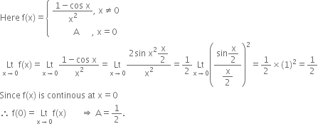 Here space straight f left parenthesis straight x right parenthesis equals open curly brackets table attributes columnalign left end attributes row cell fraction numerator 1 minus cos space straight x over denominator straight x squared end fraction comma space straight x not equal to 0 end cell row cell space space space space space space space space space space straight A space space space space space space comma space straight x equals 0 end cell end table close
space Lt with straight x rightwards arrow 0 below straight f left parenthesis straight x right parenthesis equals Lt with straight x rightwards arrow 0 below fraction numerator 1 minus cos space straight x over denominator straight x squared end fraction equals Lt with straight x rightwards arrow 0 below fraction numerator 2 sin space straight x squared begin display style straight x over 2 end style over denominator straight x squared end fraction equals 1 half Lt with straight x rightwards arrow 0 below open parentheses fraction numerator sin begin display style straight x over 2 end style over denominator begin display style straight x over 2 end style end fraction close parentheses squared equals 1 half cross times left parenthesis 1 right parenthesis squared equals 1 half
Since space straight f left parenthesis straight x right parenthesis space is space continous space at space straight x equals 0
therefore space straight f left parenthesis 0 right parenthesis equals Lt with straight x rightwards arrow 0 below straight f left parenthesis straight x right parenthesis space space space space space space space rightwards double arrow space straight A equals 1 half.
