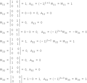 straight M subscript 11 space equals space open vertical bar table row 1 cell space space 0 end cell row 0 cell space space space 1 end cell end table close vertical bar space equals space 1 comma space space straight A subscript 11 space equals space left parenthesis negative 1 right parenthesis to the power of 1 plus 1 end exponent space straight M subscript 11 space equals space straight M subscript 11 space equals space 1
straight M subscript 12 space equals space open vertical bar table row 0 cell space space space 0 end cell row 0 cell space space space 1 end cell end table close vertical bar space equals space 0 minus 0 space equals space 0 comma space space straight A subscript 12 space equals space 0
straight M subscript 13 space equals space open vertical bar table row 0 cell space space 1 end cell row 0 cell space space space 0 end cell end table close vertical bar space equals space 0 comma space space space space space straight A subscript 13 space equals space 0
straight M subscript 21 space equals space open vertical bar table row 0 cell space space 0 end cell row 0 cell space space 1 end cell end table close vertical bar space equals space 0 minus 0 space equals space 0 comma space space space space straight A subscript 21 space equals space left parenthesis negative 1 right parenthesis to the power of 2 plus 1 end exponent straight M subscript 21 space equals space minus straight M subscript 21 space equals space 0
straight M subscript 22 space equals space open vertical bar table row 1 cell space space space 0 end cell row 0 cell space space space 1 end cell end table close vertical bar space equals space 1 comma space space space space straight A subscript 22 space equals space left parenthesis negative 1 right parenthesis to the power of 2 plus 2 end exponent space space straight M subscript 22 space equals space straight M subscript 22 space equals space 1
straight M subscript 23 space equals space open vertical bar table row 1 cell space space space space 0 end cell row 0 cell space space space space 0 end cell end table close vertical bar space equals space 0 comma space space space straight A subscript 23 space equals space 0
straight M subscript 31 space equals space open vertical bar table row 0 cell space space space 0 end cell row 1 cell space space space 0 end cell end table close vertical bar space equals space 0 comma space space space straight A subscript 31 space equals space 0
straight M subscript 32 space equals space open vertical bar table row 1 cell space space space 0 end cell row 0 cell space space space 0 end cell end table close vertical bar space equals space 0 comma space space straight A subscript 32 space equals space 0
straight M subscript 33 space equals space space open vertical bar table row 1 cell space space space space space 0 end cell row 0 cell space space space space space 1 end cell end table close vertical bar space equals space 1 minus 0 space equals space 1 comma space space space straight A subscript 33 space equals space left parenthesis negative 1 right parenthesis to the power of 3 plus 3 end exponent space straight M subscript 33 space equals space straight M subscript 33 space equals space 1
