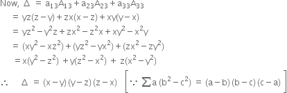 Now comma space increment space equals space straight a subscript 13 straight A subscript 13 plus straight a subscript 23 straight A subscript 23 plus straight a subscript 33 straight A subscript 33
space space space space space equals space yz left parenthesis straight z minus straight y right parenthesis plus zx left parenthesis straight x minus straight z right parenthesis plus xy left parenthesis straight y minus straight x right parenthesis
space space space space space equals space yz squared minus straight y squared straight z plus zx squared minus straight z squared straight x plus xy squared minus straight x squared straight y
space space space space space equals space left parenthesis xy squared minus xz squared right parenthesis plus left parenthesis yz squared minus yx squared right parenthesis plus left parenthesis zx squared minus zy squared right parenthesis
space space space space space space equals straight x left parenthesis straight y squared minus straight z squared right parenthesis space plus straight y left parenthesis straight z squared minus straight x squared right parenthesis space plus space straight z left parenthesis straight x squared minus straight y squared right parenthesis
therefore space space space space space increment space equals space left parenthesis straight x minus straight y right parenthesis thin space left parenthesis straight y minus straight z right parenthesis thin space left parenthesis straight z minus straight x right parenthesis thin space space space space open square brackets because space sum from blank to blank of straight a space left parenthesis straight b squared minus straight c squared right parenthesis space equals space left parenthesis straight a minus straight b right parenthesis thin space left parenthesis straight b minus straight c right parenthesis thin space left parenthesis straight c minus straight a right parenthesis space close square brackets