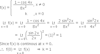 straight f left parenthesis straight x right parenthesis equals open curly brackets table attributes columnalign left end attributes row cell fraction numerator 1 minus cos space 4 straight x over denominator 8 straight x squared end fraction comma space straight x not equal to 0 end cell row cell space space space space space space space space space space space space space straight k space space space space space space space comma straight x equals 0 end cell end table close
space Lt with straight x rightwards arrow 0 below straight f left parenthesis straight x right parenthesis equals Lt with straight x rightwards arrow 0 below fraction numerator 1 minus cos space 4 straight x over denominator 8 straight x squared end fraction equals Lt with straight x rightwards arrow 0 below fraction numerator 2 space sin squared 2 straight x over denominator 8 straight x squared end fraction equals Lt with straight x rightwards arrow 0 below fraction numerator sin squared 2 straight x over denominator 4 straight x squared end fraction
space space space space space space space space space space space space space space space equals Lt with straight x rightwards arrow 0 below open parentheses fraction numerator sin space 2 straight x over denominator 2 straight x end fraction close parentheses squared equals left parenthesis 1 right parenthesis squared equals 1
SInce space straight f left parenthesis straight x right parenthesis space is space continous space at space straight x equals 0.
therefore space space straight f left parenthesis 0 right parenthesis equals Lt with straight x rightwards arrow 0 below straight f left parenthesis straight x right parenthesis space space space space space space space rightwards double arrow space straight k equals 1