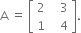 straight A space equals space open square brackets table row 2 cell space space space 3 end cell row 1 cell space space space 4 end cell end table close square brackets.