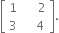 open square brackets table row 1 cell space space space space space 2 end cell row 3 cell space space space space 4 end cell end table close square brackets.