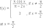 straight f left parenthesis straight x right parenthesis equals open curly brackets table attributes columnalign left end attributes row cell fraction numerator straight k space cos space straight x over denominator straight pi minus 2 straight x end fraction comma space if space straight x not equal to straight pi over 2 end cell row cell space space space space space space space 3 space space space space space space comma space if space straight x equals straight pi over 2 end cell end table close
at space straight x equals straight pi over 2