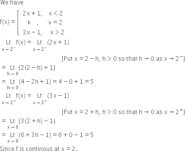 We space have
straight f left parenthesis straight x right parenthesis equals open curly brackets table attributes columnalign left end attributes row cell table row cell 2 straight x plus 1 comma space space space space straight x less than 2 end cell row cell space space space straight k space space space space comma space space space space space space straight x equals 2 end cell end table end cell row cell space 3 straight x minus 1 comma space space space space space straight x greater than 2 end cell end table close
space Lt with straight x rightwards arrow 2 to the power of minus below straight f left parenthesis straight x right parenthesis equals Lt with straight x rightwards arrow 2 to the power of minus below left parenthesis 2 straight x plus 1 right parenthesis
space space space space space space space space space space space space space space space space space space space space space space space space space space space space space space space space space space space space space space space space space left square bracket Put space straight x equals 2 minus straight h comma space straight h greater than 0 space so space that space straight h rightwards arrow 0 space as space straight x rightwards arrow 2 to the power of minus right square bracket
equals Lt with straight h rightwards arrow 0 below open curly brackets 2 left parenthesis 2 minus straight h right parenthesis plus 1 close curly brackets
equals Lt with straight h rightwards arrow 0 below left parenthesis 4 minus 2 straight h plus 1 right parenthesis equals 4 minus 0 plus 1 equals 5
space Lt with straight x rightwards arrow 2 to the power of plus below straight f left parenthesis straight x right parenthesis equals Lt with straight x rightwards arrow 2 to the power of plus below left parenthesis 3 straight x minus 1 right parenthesis
space space space space space space space space space space space space space space space space space space space space space space space space space space space space space space space space space space space space space space space space space left square bracket Put space straight x equals 2 plus straight h comma space straight h greater than 0 space so space that space straight h rightwards arrow 0 space as space straight x rightwards arrow 2 to the power of plus right square bracket
equals Lt with straight x rightwards arrow 0 below open curly brackets 3 left parenthesis 2 plus straight h right parenthesis minus 1 close curly brackets
equals Lt with straight x rightwards arrow 0 below left parenthesis 6 plus 3 straight h minus 1 right parenthesis equals 6 plus 0 minus 1 equals 5
Since space straight f space is space continous space at space straight x equals 2.