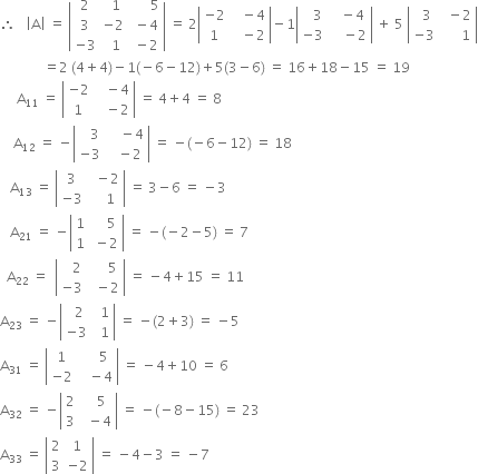 therefore space space space open vertical bar straight A close vertical bar space equals space open vertical bar table row 2 cell space space 1 end cell cell space space space space space space 5 end cell row 3 cell negative 2 end cell cell space minus 4 end cell row cell negative 3 end cell cell space space 1 end cell cell space minus 2 end cell end table close vertical bar space equals space 2 open vertical bar table row cell negative 2 end cell cell space space space minus 4 end cell row 1 cell space space space minus 2 end cell end table close vertical bar minus 1 open vertical bar table row cell space space space 3 end cell cell space space space minus 4 end cell row cell negative 3 end cell cell space space space space minus 2 end cell end table close vertical bar space plus space 5 space open vertical bar table row cell space space 3 end cell cell space space minus 2 end cell row cell negative 3 end cell cell space space space space space space 1 end cell end table close vertical bar
space space space space space space space space space space space space space equals 2 space left parenthesis 4 plus 4 right parenthesis minus 1 left parenthesis negative 6 minus 12 right parenthesis plus 5 left parenthesis 3 minus 6 right parenthesis space equals space 16 plus 18 minus 15 space equals space 19
space space space space space straight A subscript 11 space equals space open vertical bar table row cell negative 2 end cell cell space space space minus 4 end cell row 1 cell space space space minus 2 end cell end table close vertical bar space equals space 4 plus 4 space equals space 8
space space space space straight A subscript 12 space equals space minus open vertical bar table row cell space space space 3 end cell cell space space space space minus 4 end cell row cell negative 3 end cell cell space space space minus 2 end cell end table close vertical bar space equals space minus left parenthesis negative 6 minus 12 right parenthesis space equals space 18
space space space straight A subscript 13 space equals space open vertical bar table row 3 cell space space minus 2 end cell row cell negative 3 end cell cell space space space space 1 end cell end table close vertical bar space equals space 3 minus 6 space equals space minus 3
space space space straight A subscript 21 space equals space minus open vertical bar table row 1 cell space space space space 5 end cell row 1 cell space minus 2 end cell end table close vertical bar space equals space minus left parenthesis negative 2 minus 5 right parenthesis space equals space 7
space space straight A subscript 22 space equals space space open vertical bar table row cell space space space 2 end cell cell space space space space space 5 end cell row cell negative 3 end cell cell space space minus 2 end cell end table close vertical bar space equals space minus 4 plus 15 space equals space 11
straight A subscript 23 space equals space minus open vertical bar table row cell space space 2 end cell cell space space 1 end cell row cell negative 3 end cell cell space space 1 end cell end table close vertical bar space equals space minus left parenthesis 2 plus 3 right parenthesis space equals space minus 5
straight A subscript 31 space equals space open vertical bar table row 1 cell space space space space space 5 end cell row cell negative 2 end cell cell space space space minus 4 end cell end table close vertical bar space equals space minus 4 plus 10 space equals space 6
straight A subscript 32 space equals space minus open vertical bar table row 2 cell space space space 5 end cell row 3 cell space space minus 4 end cell end table close vertical bar space equals space minus left parenthesis negative 8 minus 15 right parenthesis space equals space 23
straight A subscript 33 space equals space open vertical bar table row 2 1 row 3 cell negative 2 end cell end table close vertical bar space equals space minus 4 minus 3 space equals space minus 7