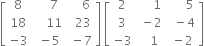 open square brackets table row 8 cell space space space space 7 end cell cell space space space space 6 end cell row 18 cell space space space space 11 end cell cell space space 23 end cell row cell negative 3 end cell cell space minus 5 end cell cell space minus 7 end cell end table close square brackets space open square brackets table row 2 cell space space space space space 1 end cell cell space space space space space space 5 end cell row 3 cell space minus 2 end cell cell space space minus 4 end cell row cell negative 3 end cell cell space space space 1 end cell cell space minus 2 end cell end table close square brackets
