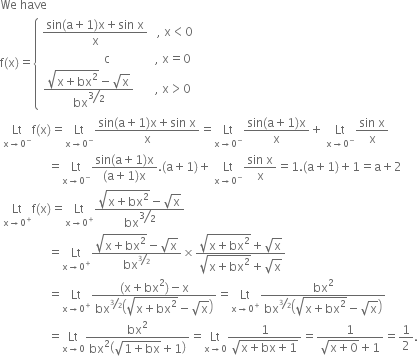 We space have
straight f left parenthesis straight x right parenthesis equals open curly brackets table row cell fraction numerator sin left parenthesis straight a plus 1 right parenthesis straight x plus sin space straight x over denominator straight x end fraction space space space comma space straight x less than 0 end cell row cell space space space space space space space space space space space space space space space space space space space space straight c space space space space space space space space space space space space space space space comma space straight x equals 0 end cell row cell fraction numerator square root of straight x plus bx squared end root minus square root of straight x over denominator bx to the power of begin display style begin inline style bevelled 3 over 2 end style end style end exponent end fraction space space space space space space space comma space straight x greater than 0 end cell end table close
space Lt with straight x rightwards arrow 0 to the power of minus below straight f left parenthesis straight x right parenthesis equals Lt with straight x rightwards arrow 0 to the power of minus below fraction numerator sin left parenthesis straight a plus 1 right parenthesis straight x plus sin space straight x over denominator straight x end fraction equals Lt with straight x rightwards arrow 0 to the power of minus below fraction numerator sin left parenthesis straight a plus 1 right parenthesis straight x over denominator straight x end fraction plus space Lt with straight x rightwards arrow 0 to the power of minus below fraction numerator sin space straight x over denominator straight x end fraction
space space space space space space space space space space space space space space space space equals Lt with straight x rightwards arrow 0 to the power of minus below fraction numerator sin left parenthesis straight a plus 1 right parenthesis straight x over denominator left parenthesis straight a plus 1 right parenthesis straight x end fraction. left parenthesis straight a plus 1 right parenthesis plus space Lt with straight x rightwards arrow 0 to the power of minus below fraction numerator sin space straight x over denominator straight x end fraction equals 1. left parenthesis straight a plus 1 right parenthesis plus 1 equals straight a plus 2
space Lt with straight x rightwards arrow 0 to the power of plus below straight f left parenthesis straight x right parenthesis equals Lt with straight x rightwards arrow 0 to the power of plus below fraction numerator square root of straight x plus bx squared end root minus square root of straight x over denominator bx to the power of begin display style bevelled 3 over 2 end style end exponent end fraction
space space space space space space space space space space space space space space space space equals Lt with straight x rightwards arrow 0 to the power of plus below fraction numerator square root of straight x plus bx squared end root minus square root of straight x over denominator bx to the power of bevelled 3 over 2 end exponent end fraction cross times fraction numerator square root of straight x plus bx squared end root plus square root of straight x over denominator square root of straight x plus bx squared end root plus square root of straight x end fraction
space space space space space space space space space space space space space space space space equals Lt with straight x rightwards arrow 0 to the power of plus below fraction numerator left parenthesis straight x plus bx squared right parenthesis minus straight x over denominator bx to the power of bevelled 3 over 2 end exponent open parentheses square root of straight x plus bx squared end root minus square root of straight x close parentheses end fraction equals Lt with straight x rightwards arrow 0 to the power of plus below fraction numerator bx squared over denominator bx to the power of bevelled 3 over 2 end exponent open parentheses square root of straight x plus bx squared end root minus square root of straight x close parentheses end fraction
space space space space space space space space space space space space space space space space equals Lt with straight x rightwards arrow 0 below fraction numerator bx squared over denominator bx squared open parentheses square root of 1 plus bx end root plus 1 close parentheses end fraction equals Lt with straight x rightwards arrow 0 below fraction numerator 1 over denominator square root of straight x plus bx plus 1 end root end fraction equals fraction numerator 1 over denominator square root of straight x plus 0 end root plus 1 end fraction equals 1 half.