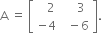 straight A space equals space open square brackets table row cell space space space 2 end cell cell space space space space 3 end cell row cell negative 4 end cell cell space space minus 6 end cell end table close square brackets.