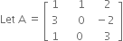 Let space straight A space equals space open square brackets table row 1 cell space space space space space 1 end cell cell space space space space 2 end cell row 3 cell space space space space space 0 end cell cell space space minus 2 end cell row 1 cell space space space space 0 end cell cell space space space space 3 end cell end table close square brackets