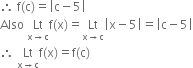 therefore space straight f left parenthesis straight c right parenthesis equals open vertical bar straight c minus 5 close vertical bar
Also space Lt with straight x rightwards arrow straight c below straight f left parenthesis straight x right parenthesis equals Lt with straight x rightwards arrow straight c below open vertical bar straight x minus 5 close vertical bar equals open vertical bar straight c minus 5 close vertical bar
therefore space Lt with straight x rightwards arrow straight c below straight f left parenthesis straight x right parenthesis equals straight f left parenthesis straight c right parenthesis