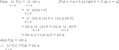 Now space space Lt with straight x rightwards arrow straight a below straight f left parenthesis straight x right parenthesis equals Lt with straight x rightwards arrow straight a below sin space straight x space space space space space space space space space space space space space space space space space space space space space left square bracket Put space straight x equals straight a plus straight h space so space taht space straight h rightwards arrow 0 space as space straight x rightwards arrow straight a right square bracket
space space space space space space space space space space space space space space space space space space space space space space space equals Lt with straight h rightwards arrow 0 below sin left parenthesis straight a plus straight h right parenthesis
space space space space space space space space space space space space space space space space space space space space space space space equals Lt with straight h rightwards arrow 0 below left parenthesis sin space straight a space cos space straight h plus space cos space straight a space sin space straight h right parenthesis
space space space space space space space space space space space space space space space space space space space space space space space equals sin space straight a Lt with straight h rightwards arrow 0 below cos space straight h plus cos space straight a space Lt with straight h rightwards arrow 0 below sin space straight h
space space space space space space space space space space space space space space space space space space space space space space space equals sin space straight a.1 plus cos space straight a.0 equals sin space straight a
Also space straight f left parenthesis straight a right parenthesis equals space sin space straight a
therefore space Lt with straight x rightwards arrow straight a below straight f left parenthesis straight x right parenthesis equals straight f left parenthesis straight a right parenthesis equals sin space straight a