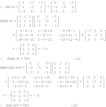 therefore space space space adj. space straight A space equals space open square brackets table row 6 cell space space space minus 2 end cell cell space space space minus 3 end cell row 1 cell space space minus 5 end cell cell space space space space space 3 end cell row cell negative 5 end cell cell space space space 4 end cell cell space space space space 1 end cell end table close square brackets to the power of apostrophe space equals space open square brackets table row 6 cell space space space space space 1 space end cell cell space space minus 5 end cell row cell negative 2 end cell cell space space minus 5 end cell cell space space space space space space 4 end cell row cell negative 3 end cell cell space space space 3 end cell cell space space minus 1 end cell end table close square brackets
straight A left parenthesis adj. space straight A right parenthesis space equals space open square brackets table row 1 cell space space 2 end cell cell space space 3 end cell row 2 cell space 3 end cell cell space space 2 end cell row 3 cell space 3 end cell cell space space 4 end cell end table close square brackets space open square brackets table row 6 cell space space space 1 end cell cell space space minus 5 end cell row cell negative 2 end cell cell space space minus 5 end cell cell space space space space space space 4 end cell row cell negative 3 end cell cell space space 3 end cell cell space space minus 1 end cell end table close square brackets
space space space space space space space space space space space space space space space space equals space open square brackets table row cell 6 minus 4 minus 9 end cell cell space space space 1 minus 10 plus 9 end cell cell space space space space space space minus 5 plus 8 minus 3 end cell row cell 12 minus 6 minus 6 end cell cell space space 2 minus 15 plus 6 end cell cell space space space space space minus 10 plus 12 minus 2 end cell row cell 18 minus 6 minus 12 end cell cell space space space 3 minus 5 plus 12 end cell cell space space space space space space space minus 15 plus 12 minus 4 end cell end table close square brackets space equals space open square brackets table row cell negative 7 end cell 0 0 row 0 cell negative 7 end cell 0 row 0 0 cell negative 7 end cell end table close square brackets
space space space space space space space space space space space space space space space space equals negative 7 open square brackets table row 1 cell space space 0 end cell cell space space 0 end cell row 0 cell space space 1 end cell cell space space 0 end cell row 0 cell space 0 end cell cell space space 1 end cell end table close square brackets space equals space minus 7 space straight I
therefore space space space space space straight A left parenthesis adj. space straight A right parenthesis space equals space open vertical bar straight A close vertical bar space straight I space space space space space space space space space space space space space space space space space space space space space space space space space space space space space space space space space space space space space space space space space space space space space space space space space space space space space space space space space space space space... left parenthesis 1 right parenthesis
Again space left parenthesis adj. space straight A right parenthesis thin space straight A space equals space open square brackets table row 6 cell space space 1 end cell cell space space minus 5 end cell row cell negative 2 end cell cell space space minus 5 end cell cell space space space 4 end cell row cell negative 3 end cell cell space space 3 end cell cell space minus 1 end cell end table close square brackets space open square brackets table row 1 cell space space space 2 end cell cell space space 3 end cell row 2 cell space 3 end cell cell space space space 2 end cell row 3 cell space space 3 end cell cell space 4 end cell end table close square brackets
space space space space space equals space open square brackets table row cell 6 plus 2 minus 15 end cell cell space space space 12 plus 3 minus 15 end cell cell space space space space space 18 plus 2 minus 20 end cell row cell negative 2 minus 10 plus 12 end cell cell space space space minus 4 minus 15 plus 12 end cell cell space space space space space minus 6 minus 10 plus 16 end cell row cell negative 3 plus 6 minus 3 end cell cell negative 6 plus 9 minus 3 end cell cell negative 9 plus 6 minus 4 end cell end table close square brackets space equals space open square brackets table row cell negative 7 end cell cell space space 0 end cell cell space space space 0 end cell row 0 cell negative 7 end cell cell space space space 0 end cell row 0 0 cell negative 7 end cell end table close square brackets
space space space equals space minus 7 open square brackets table row 1 cell space space 0 end cell cell space space 0 end cell row 0 cell space space 1 end cell cell space space 0 end cell row 0 cell space space 0 end cell cell space space space 1 end cell end table close square brackets space equals space minus 7 straight I
therefore space space space left parenthesis adj. space straight A right parenthesis thin space straight A space equals space open vertical bar straight A close vertical bar space straight I space space space space space space space space space space space space space space space space space space space space space space space space space space space space space space space space space space space space space space space space space space space space space space space space space space space space space space space space space... left parenthesis 2 right parenthesis