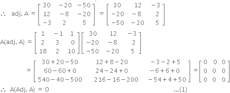 therefore space space space adj. space straight A space equals space open square brackets table row 30 cell space space minus 20 end cell cell space minus 50 end cell row 12 cell space minus 8 end cell cell space minus 20 end cell row cell negative 3 end cell cell space space 2 end cell cell space space space 5 end cell end table close square brackets to the power of apostrophe space equals space open square brackets table row 30 cell space space space 12 end cell cell space space minus 3 end cell row cell negative 20 end cell cell space minus 8 end cell cell space space space space space 2 end cell row cell negative 50 end cell cell space space minus 20 end cell cell space space space space space 5 end cell end table close square brackets
straight A left parenthesis adj. space straight A right parenthesis space equals space open square brackets table row 1 cell space space minus 1 end cell cell space space 1 end cell row 2 cell space space 3 end cell cell space space space 0 end cell row 18 cell space space 2 end cell cell space 10 end cell end table close square brackets space open square brackets table row cell space 30 end cell cell space space space space 12 end cell cell space space space minus 3 end cell row cell negative 20 end cell cell space space minus 8 end cell cell space space space space space space 2 end cell row cell negative 50 end cell cell space space minus 20 end cell cell space space space space space 5 end cell end table close square brackets
space space space space space space space space space space space space space space space space space equals space open square brackets table row cell 30 plus 20 minus 50 end cell cell 12 plus 8 minus 20 end cell cell space space minus 3 minus 2 plus 5 end cell row cell 60 minus 60 plus 0 end cell cell 24 minus 24 plus 0 end cell cell space minus 6 plus 6 plus 0 end cell row cell 540 minus 40 minus 500 end cell cell space space space space space space 216 minus 16 minus 200 end cell cell space space space space minus 54 plus 4 plus 50 end cell end table close square brackets space equals open square brackets table row 0 cell space space 0 end cell cell space 0 end cell row 0 cell space 0 end cell cell space 0 end cell row 0 cell space 0 end cell cell space 0 end cell end table close square brackets
therefore space space straight A left parenthesis Adj. space straight A right parenthesis space equals space straight O space space space space space space space space space space space space space space space space space space space space space space space space space space space space space space space space space space space space space space space space space space space space space space space space space space space space space space space space space space space space space space space space space space space space space space space space space space space space space space space space space space space space... left parenthesis 1 right parenthesis