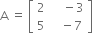 straight A space equals space open square brackets table row 2 cell space space space space minus 3 end cell row 5 cell space space space minus 7 end cell end table close square brackets