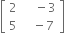 open square brackets table row 2 cell space space space space minus 3 end cell row 5 cell space space space minus 7 end cell end table close square brackets