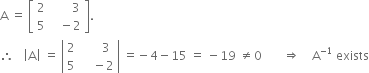 straight A space equals space open square brackets table row 2 cell space space space space space space space 3 end cell row 5 cell space space space minus 2 end cell end table close square brackets.
therefore space space space open vertical bar straight A close vertical bar space equals space open vertical bar table row 2 cell space space space space space space 3 end cell row 5 cell space space space space minus 2 end cell end table close vertical bar space equals negative 4 minus 15 space equals space minus 19 space not equal to 0 space space space space space space space rightwards double arrow space space space space straight A to the power of negative 1 end exponent space exists