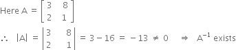 Here space straight A space equals space open square brackets table row 3 cell space space space 8 end cell row 2 cell space space 1 end cell end table close square brackets
therefore space space space open vertical bar straight A close vertical bar space equals space open vertical bar table row 3 cell space space space space space 8 end cell row 2 cell space space space space space 1 end cell end table close vertical bar space equals space 3 minus 16 space equals space minus 13 space not equal to space 0 space space space space space rightwards double arrow space space space straight A to the power of negative 1 end exponent space exists