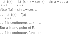 space Lt with straight x rightwards arrow straight a below straight f left parenthesis straight x right parenthesis equals Lt with straight x rightwards arrow straight a below left parenthesis sin space straight x minus cos space straight x right parenthesis equals sin space straight a minus cos space straight a
Also space straight f left parenthesis straight a right parenthesis equals sin space straight a minus cos space straight a
therefore space Lt with straight x rightwards arrow straight a below straight f left parenthesis straight x right parenthesis equals straight f left parenthesis straight a right parenthesis
therefore space straight f space is space continuous space at space straight x equals straight a space
But space straight a space is space any space point space of space straight R. space space
therefore space straight f space is space continuous space function.