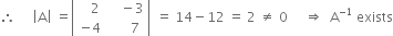 therefore space space space space space open vertical bar straight A close vertical bar space equals open vertical bar table row cell space space space 2 end cell cell space space space space minus 3 end cell row cell negative 4 end cell cell space space space space space space 7 end cell end table close vertical bar space equals space 14 minus 12 space equals space 2 space not equal to space 0 space space space space space rightwards double arrow space space straight A to the power of negative 1 end exponent space exists