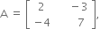 straight A space equals space open square brackets table row 2 cell space space space space space minus 3 end cell row cell negative 4 end cell cell space space space space space space space 7 end cell end table close square brackets comma