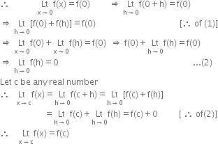 therefore space space space space space space space space space space space space space Lt with straight x rightwards arrow 0 below straight f left parenthesis straight x right parenthesis equals straight f left parenthesis 0 right parenthesis space space space space space space space space space rightwards double arrow space Lt with straight h rightwards arrow 0 below straight f left parenthesis 0 plus straight h right parenthesis equals straight f left parenthesis 0 right parenthesis
rightwards double arrow space Lt with straight h rightwards arrow 0 below left square bracket straight f left parenthesis 0 right parenthesis plus straight f left parenthesis straight h right parenthesis right square bracket equals straight f left parenthesis 0 right parenthesis space space space space space space space space space space space space space space space space space space space space space space space space space space space space space space space space space space space space space space space space left square bracket therefore space of space left parenthesis 1 right parenthesis right square bracket
rightwards double arrow space Lt with straight x rightwards arrow 0 below straight f left parenthesis 0 right parenthesis plus Lt with straight x rightwards arrow 0 below straight f left parenthesis straight h right parenthesis equals straight f left parenthesis 0 right parenthesis space space rightwards double arrow space straight f left parenthesis 0 right parenthesis plus Lt with straight h rightwards arrow 0 below straight f left parenthesis straight h right parenthesis equals straight f left parenthesis 0 right parenthesis
rightwards double arrow space Lt with straight h rightwards arrow 0 below straight f left parenthesis straight h right parenthesis equals 0 space space space space space space space space space space space space space space space space space space space space space space space space space space space space space space space space space space space space space space space space space space space space space space space space space space space space space space space space space space space space space space space space... left parenthesis 2 right parenthesis
Let space straight c space be space any space real space number
therefore space Lt with space space straight x rightwards arrow straight c below straight f left parenthesis straight x right parenthesis equals Lt with straight h rightwards arrow 0 below straight f left parenthesis straight c plus straight h right parenthesis equals Lt with straight h rightwards arrow 0 below left square bracket straight f left parenthesis straight c right parenthesis plus straight f left parenthesis straight h right parenthesis right square bracket
space space space space space space space space space space space space space space space space space space space space space equals Lt with straight h rightwards arrow 0 below straight f left parenthesis straight c right parenthesis plus Lt with straight h rightwards arrow 0 below straight f left parenthesis straight h right parenthesis equals straight f left parenthesis straight c right parenthesis plus 0 space space space space space space space space space space left square bracket space therefore space of left parenthesis 2 right parenthesis right square bracket
therefore space space space space Lt with straight x rightwards arrow straight c below straight f left parenthesis straight x right parenthesis equals straight f left parenthesis straight c right parenthesis