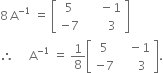 8 thin space straight A to the power of negative 1 end exponent space equals space open square brackets table row 5 cell space space space space space minus 1 end cell row cell negative 7 end cell cell space space space space space space 3 end cell end table close square brackets
therefore space space space space space straight A to the power of negative 1 end exponent space equals space 1 over 8 open square brackets table row 5 cell space space space minus 1 end cell row cell negative 7 end cell cell space space space space space 3 end cell end table close square brackets.