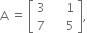 straight A space equals space open square brackets table row 3 cell space space space space space 1 end cell row 7 cell space space space space space 5 end cell end table close square brackets comma