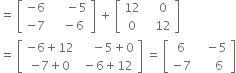 equals space open square brackets table row cell negative 6 end cell cell space space space space space minus 5 end cell row cell negative 7 end cell cell space space space minus 6 end cell end table close square brackets space plus space open square brackets table row 12 cell space space space 0 end cell row 0 cell space space space 12 end cell end table close square brackets
equals space open square brackets table row cell negative 6 plus 12 end cell cell space space space space minus 5 plus 0 end cell row cell negative 7 plus 0 end cell cell space minus 6 plus 12 end cell end table close square brackets space equals space open square brackets table row 6 cell space space space minus 5 end cell row cell negative 7 end cell cell space space space space space 6 end cell end table close square brackets