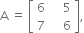 straight A space equals space open square brackets table row 6 cell space space space space 5 end cell row 7 cell space space space space 6 end cell end table close square brackets comma