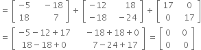 equals space open square brackets table row cell negative 5 end cell cell space space space space minus 18 end cell row 18 cell space space space space space space space 7 end cell end table close square brackets space plus space open square brackets table row cell negative 12 end cell cell space space space space space space 18 end cell row cell negative 18 end cell cell space space space minus 24 end cell end table close square brackets space plus space open square brackets table row 17 cell space space space 0 end cell row 0 cell space space space 17 end cell end table close square brackets
equals space open square brackets table row cell negative 5 minus 12 plus 17 end cell cell space space space space space minus 18 plus 18 plus 0 end cell row cell 18 minus 18 plus 0 end cell cell space space space space space space space space 7 minus 24 plus 17 end cell end table close square brackets space equals space open square brackets table row 0 cell space space space 0 end cell row 0 cell space space space space 0 end cell end table close square brackets
