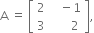 straight A space equals space open square brackets table row 2 cell space space space minus 1 end cell row 3 cell space space space space space space 2 end cell end table close square brackets comma