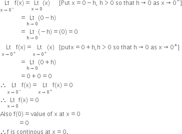 Lt with straight x rightwards arrow 0 to the power of minus below straight f left parenthesis straight x right parenthesis equals Lt with straight x rightwards arrow 0 below left parenthesis straight x right parenthesis space space space space space space left square bracket Put space straight x equals 0 minus straight h comma space straight h greater than 0 space so space that space straight h rightwards arrow 0 space as space straight x rightwards arrow 0 to the power of minus right square bracket
space space space space space space space space space space space space space equals Lt with straight h rightwards arrow 0 below left parenthesis 0 minus straight h right parenthesis
space space space space space space space space space space space space space equals Lt with straight h rightwards arrow 0 below left parenthesis negative straight h right parenthesis equals left parenthesis 0 right parenthesis equals 0
space Lt with straight x rightwards arrow 0 to the power of plus below straight f left parenthesis straight x right parenthesis equals Lt with straight x rightwards arrow 0 to the power of plus below left parenthesis straight x right parenthesis space space space left square bracket putx equals 0 plus straight h comma straight h greater than 0 space so space that space straight h rightwards arrow 0 space as space straight x rightwards arrow 0 to the power of plus right square bracket
space space space space space space space space space space space space space equals Lt with straight h rightwards arrow 0 below left parenthesis 0 plus straight h right parenthesis
space space space space space space space space space space space space space equals 0 plus 0 equals 0
therefore Lt with straight x rightwards arrow 0 to the power of minus below straight f left parenthesis straight x right parenthesis equals Lt with straight x rightwards arrow 0 to the power of plus below straight f left parenthesis straight x right parenthesis equals 0
therefore Lt with straight x rightwards arrow 0 below straight f left parenthesis straight x right parenthesis equals 0
Also space straight f left parenthesis 0 right parenthesis equals value space of space straight x space at space straight x equals 0
space space space space space space space space space space space space equals 0
therefore straight f space is space continous space at space straight x equals 0. space space space space