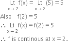 space space space space space Lt with straight x rightwards arrow 2 below straight f left parenthesis straight x right parenthesis equals Lt with straight x rightwards arrow 2 below left parenthesis 5 right parenthesis equals 5
Also space space space space straight f left parenthesis 2 right parenthesis equals 5
therefore Lt with straight x rightwards arrow 2 below straight f left parenthesis straight x right parenthesis equals straight f left parenthesis 2 right parenthesis equals 5
therefore space straight f space is space continous space at space straight x equals 2.