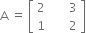 straight A space equals space open square brackets table row 2 cell space space space space space space 3 end cell row 1 cell space space space space space space 2 end cell end table close square brackets