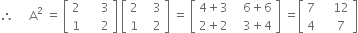 therefore space space space space space straight A squared space equals space open square brackets table row 2 cell space space space space space 3 end cell row 1 cell space space space space space 2 end cell end table close square brackets space open square brackets table row 2 cell space space space 3 end cell row 1 cell space space space 2 end cell end table close square brackets space equals space open square brackets table row cell 4 plus 3 end cell cell space space space 6 plus 6 end cell row cell 2 plus 2 end cell cell space space space 3 plus 4 end cell end table close square brackets space equals open square brackets table row 7 cell space space space space 12 end cell row 4 cell space space space space 7 end cell end table close square brackets