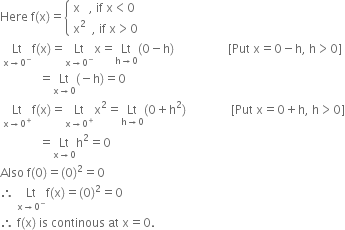 Here space straight f left parenthesis straight x right parenthesis equals open curly brackets table attributes columnalign left end attributes row cell straight x space space space comma space if space straight x less than 0 end cell row cell straight x squared space space comma space if space straight x greater than 0 end cell end table close
space Lt with straight x rightwards arrow 0 to the power of minus below straight f left parenthesis straight x right parenthesis equals Lt with straight x rightwards arrow 0 to the power of minus below straight x equals Lt with straight h rightwards arrow 0 below left parenthesis 0 minus straight h right parenthesis space space space space space space space space space space space space space space space space space space left square bracket Put space straight x equals 0 minus straight h comma space straight h greater than 0 right square bracket
space space space space space space space space space space space space space equals Lt with straight x rightwards arrow 0 below left parenthesis negative straight h right parenthesis equals 0
space Lt with straight x rightwards arrow 0 to the power of plus below straight f left parenthesis straight x right parenthesis equals Lt with straight x rightwards arrow 0 to the power of plus below straight x squared equals Lt with straight h rightwards arrow 0 below left parenthesis 0 plus straight h squared right parenthesis space space space space space space space space space space space space space space space left square bracket Put space straight x equals 0 plus straight h comma space straight h greater than 0 right square bracket
space space space space space space space space space space space space space equals Lt with straight x rightwards arrow 0 below straight h squared equals 0
Also space straight f left parenthesis 0 right parenthesis equals left parenthesis 0 right parenthesis squared equals 0
therefore space Lt with straight x rightwards arrow 0 to the power of minus below straight f left parenthesis straight x right parenthesis equals left parenthesis 0 right parenthesis squared equals 0
therefore space straight f left parenthesis straight x right parenthesis space is space continous space at space straight x equals 0.