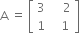 straight A space equals space open square brackets table row 3 cell space space space space 2 end cell row 1 cell space space space 1 end cell end table close square brackets