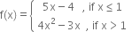 straight f left parenthesis straight x right parenthesis equals open curly brackets table attributes columnalign left end attributes row cell space space 5 straight x minus 4 space space space comma space if space straight x less or equal than 1 end cell row cell 4 straight x squared minus 3 straight x space space comma space if space straight x greater than 1 end cell end table close