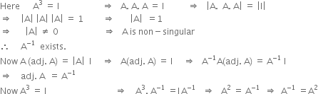 Here space space space space space space straight A cubed space equals space straight I space space space space space space space space space space space space space space space space space space space space rightwards double arrow space space space straight A. space straight A. space straight A space equals space straight I space space space space space space space space space space space rightwards double arrow space space space open vertical bar straight A. space space straight A. space straight A close vertical bar space equals space open vertical bar straight I close vertical bar
rightwards double arrow space space space space open vertical bar straight A close vertical bar space open vertical bar straight A close vertical bar space open vertical bar straight A close vertical bar space equals space 1 space space space space space space space space space rightwards double arrow space space space space space space space open vertical bar straight A close vertical bar space space equals 1
rightwards double arrow space space space space space space open vertical bar straight A close vertical bar space not equal to space 0 space space space space space space space space space space space space space space space space space space space space space rightwards double arrow space space space straight A space is space non minus singular
therefore space space space space space straight A to the power of negative 1 end exponent space space exists.
Now space straight A space left parenthesis adj. space straight A right parenthesis space equals space open vertical bar straight A close vertical bar space space straight I space space space space space rightwards double arrow space space space straight A left parenthesis adj. space straight A right parenthesis space equals space straight I space space space space space rightwards double arrow space space space straight A to the power of negative 1 end exponent straight A left parenthesis adj. space straight A right parenthesis space equals space straight A to the power of negative 1 end exponent space straight I
rightwards double arrow space space space space adj. space straight A space space equals space straight A to the power of negative 1 end exponent space
Now space straight A cubed space equals space straight I space space space space space space space space space space space space space space space space space space space space space space space space space space space space space space space space rightwards double arrow space space space space straight A cubed. space straight A to the power of negative 1 end exponent space equals straight I thin space straight A to the power of negative 1 end exponent space space space rightwards double arrow space space space straight A squared space equals space straight A to the power of negative 1 end exponent space space rightwards double arrow space space straight A to the power of negative 1 end exponent space equals straight A squared space space space space space space space

