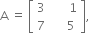 straight A space equals space open square brackets table row 3 cell space space space space space space 1 end cell row 7 cell space space space space space 5 end cell end table close square brackets comma