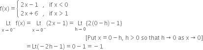 straight f left parenthesis straight x right parenthesis equals open curly brackets table attributes columnalign left end attributes row cell 2 straight x minus 1 space space space comma space space space if space straight x less than 0 end cell row cell 2 straight x plus 6 space space space comma space space space if space straight x greater than 1 end cell end table close
space Lt with straight x rightwards arrow 0 to the power of minus below straight f left parenthesis straight x right parenthesis equals Lt with straight x rightwards arrow 0 to the power of minus below left parenthesis 2 straight x minus 1 right parenthesis equals Lt with straight h rightwards arrow 0 below left curly bracket 2 left parenthesis 0 minus straight h right parenthesis minus 1 right curly bracket
space space space space space space space space space space space space space space space space space space space space space space space space space space space space space space space space space space space space space space space space space space space space space space space space space space space space space space space space space space left square bracket Put space straight x equals 0 minus straight h comma space straight h greater than 0 space so space that space straight h rightwards arrow 0 space as space straight x rightwards arrow 0 right square bracket
space space space space space space space space space space space space space space space space space equals Lt left parenthesis negative 2 straight h minus 1 right parenthesis equals 0 minus 1 equals negative 1