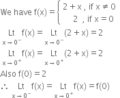 We space have space straight f left parenthesis straight x right parenthesis equals open curly brackets table attributes columnalign left end attributes row cell 2 plus straight x space comma space if space straight x not equal to 0 end cell row cell space space space space space 2 space space comma space if space straight x equals 0 end cell end table close
space Lt with straight x rightwards arrow 0 to the power of minus below straight f left parenthesis straight x right parenthesis equals Lt with straight x rightwards arrow 0 to the power of minus below left parenthesis 2 plus straight x right parenthesis equals 2
space Lt with straight x rightwards arrow 0 to the power of plus below straight f left parenthesis straight x right parenthesis equals Lt with straight x rightwards arrow 0 to the power of plus below left parenthesis 2 plus straight x right parenthesis equals 2
Also space straight f left parenthesis 0 right parenthesis equals 2
therefore space Lt with straight x rightwards arrow 0 to the power of minus below straight f left parenthesis straight x right parenthesis equals Lt with straight x rightwards arrow 0 to the power of plus below straight f left parenthesis straight x right parenthesis equals straight f left parenthesis 0 right parenthesis