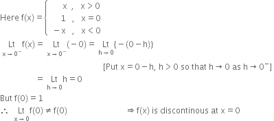 Here space straight f left parenthesis straight x right parenthesis equals open curly brackets table row cell space space space space space space straight x space space comma space space space straight x greater than 0 end cell row cell space space space space space 1 space space space comma space space space straight x equals 0 end cell row cell space minus straight x space space space comma space space space straight x less than 0 end cell end table close
space Lt with straight x rightwards arrow 0 to the power of minus below straight f left parenthesis straight x right parenthesis equals space Lt with straight x rightwards arrow 0 to the power of minus below left parenthesis negative 0 right parenthesis equals space Lt with straight h rightwards arrow 0 below left curly bracket negative left parenthesis 0 minus straight h right parenthesis right curly bracket
space space space space space space space space space space space space space space space space space space space space space space space space space space space space space space space space space space space space space space space space space space space space space space space space space space left square bracket Put space straight x equals 0 minus straight h comma space straight h greater than 0 space so space that space straight h rightwards arrow 0 space as space straight h rightwards arrow 0 to the power of minus right square bracket space
space space space space space space space space space space space space space space space space space equals space Lt with straight h rightwards arrow 0 below straight h equals 0
But space straight f left parenthesis 0 right parenthesis equals 1
therefore space space Lt with straight x rightwards arrow 0 below straight f left parenthesis 0 right parenthesis not equal to straight f left parenthesis 0 right parenthesis space space space space space space space space space space space space space space space space space space space space space space space space space space space space rightwards double arrow straight f left parenthesis straight x right parenthesis space is space discontinous space at space straight x equals 0