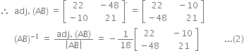 therefore space space adj. space left parenthesis AB right parenthesis space equals space open square brackets table row 22 cell space space space minus 48 end cell row cell negative 10 end cell cell space space space space space 21 end cell end table close square brackets to the power of comma space equals space open square brackets table row 22 cell space space space minus 10 end cell row cell negative 48 end cell cell space space space space space space space 21 end cell end table close square brackets
space space space space space space thin space left parenthesis AB right parenthesis to the power of negative 1 end exponent space equals space fraction numerator adj. space left parenthesis AB right parenthesis over denominator open vertical bar AB close vertical bar end fraction space equals space minus 1 over 18 open square brackets table row 22 cell space space space space minus 10 end cell row cell negative 48 end cell cell space space space space space space 21 end cell end table close square brackets space space space space space space space space space space space space... left parenthesis 2 right parenthesis