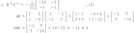 therefore space space space straight B to the power of negative 1 end exponent straight A to the power of negative 1 end exponent space equals space minus 1 over 11 open square brackets table row cell negative 14 end cell cell space space space minus 5 end cell row cell negative 5 end cell cell space space space minus 1 end cell end table close square brackets space space space space space space space space space space space space space space space space space space space space space space space space space space space space space space... left parenthesis 1 right parenthesis
space space space space space space space space space space space space space space space space space space AB space equals space open square brackets table row 2 cell space space space space space space 3 end cell row 1 cell space space minus 4 end cell end table close square brackets space space open square brackets table row 1 cell space space space minus 2 end cell row cell negative 1 end cell cell space space space space space 3 end cell end table close square brackets space equals space open square brackets table row cell 2 minus 3 end cell cell space space space space minus 4 plus 9 end cell row cell 1 plus 4 end cell cell space space space minus 2 minus 12 end cell end table close square brackets space equals space open square brackets table row cell negative 1 end cell cell space space 5 end cell row 5 cell space space minus 14 end cell end table close square brackets
space space space space space space space space space space space space space space space open vertical bar AB close vertical bar space equals space open vertical bar table row cell negative 1 end cell cell space space space space 5 end cell row 5 cell negative 14 end cell end table close vertical bar space equals space 14 minus 25 space equals space minus 11 space not equal to space 0
